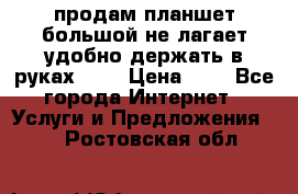 продам планшет большой не лагает удобно держать в руках!!!! › Цена ­ 2 - Все города Интернет » Услуги и Предложения   . Ростовская обл.